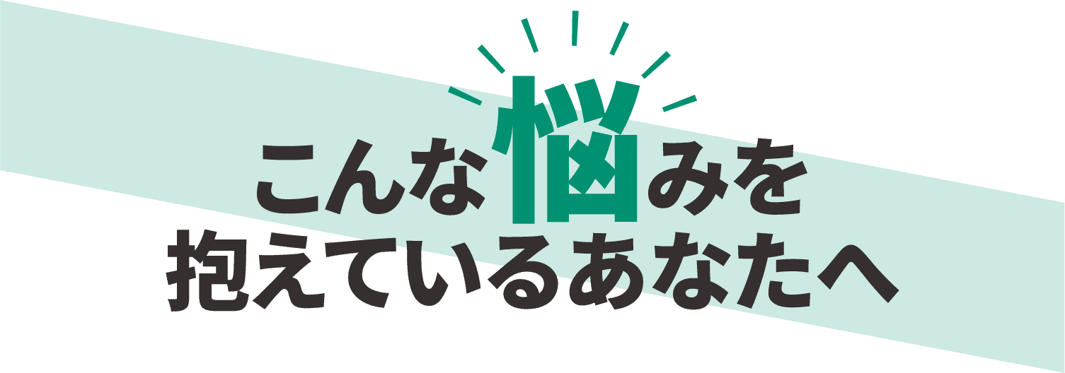 こんな悩みを抱えているあなたへ